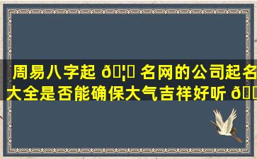 周易八字起 🦁 名网的公司起名大全是否能确保大气吉祥好听 🐡